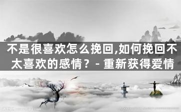 不是很喜欢怎么挽回,如何挽回不太喜欢的感情？- 重新获得爱情的秘诀