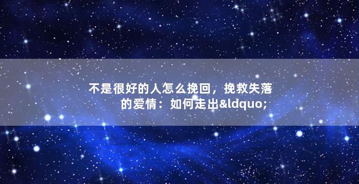 不是很好的人怎么挽回，挽救失落的爱情：如何走出“不好”的标签？