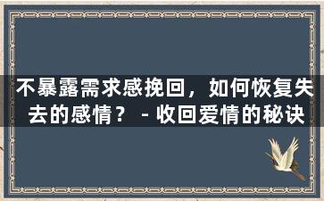 不暴露需求感挽回，如何恢复失去的感情？ - 收回爱情的秘诀