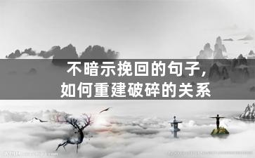 不暗示挽回的句子,如何重建破碎的关系