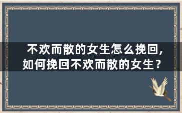 不欢而散的女生怎么挽回,如何挽回不欢而散的女生？