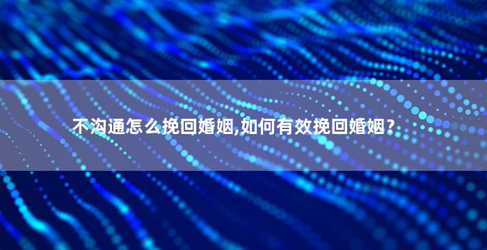 不沟通怎么挽回婚姻,如何有效挽回婚姻？