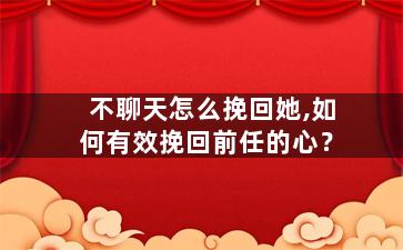 不聊天怎么挽回她,如何有效挽回前任的心？