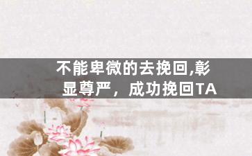 不能卑微的去挽回,彰显尊严，成功挽回TA