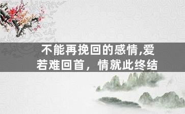 不能再挽回的感情,爱若难回首，情就此终结