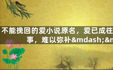 不能挽回的爱小说原名，爱已成往事，难以弥补——小说重命名