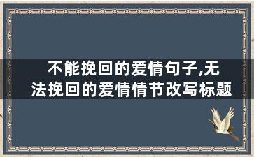 不能挽回的爱情句子,无法挽回的爱情情节改写标题
