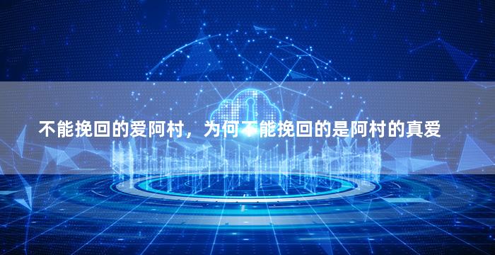不能挽回的爱阿村，为何不能挽回的是阿村的真爱