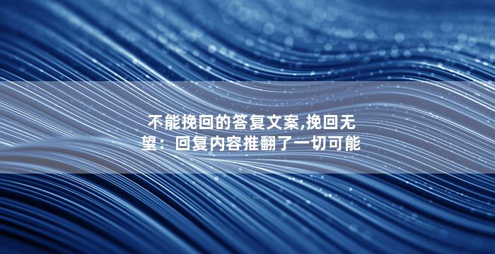 不能挽回的答复文案,挽回无望：回复内容推翻了一切可能