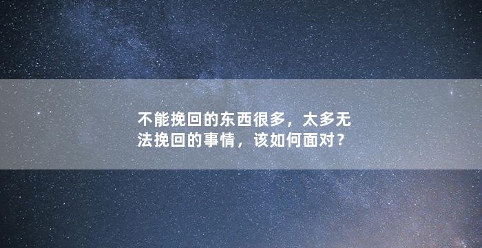 不能挽回的东西很多，太多无法挽回的事情，该如何面对？