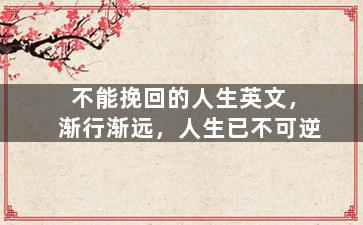 不能挽回的人生英文，渐行渐远，人生已不可逆