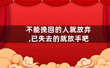 不能挽回的人就放弃,已失去的就放手吧