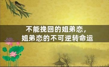 不能挽回的姐弟恋，姐弟恋的不可逆转命运
