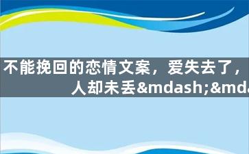 不能挽回的恋情文案，爱失去了，人却未丢——恋爱故事感悟