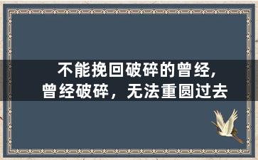 不能挽回破碎的曾经,曾经破碎，无法重圆过去