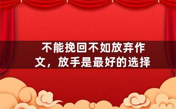 不能挽回不如放弃作文，放手是最好的选择