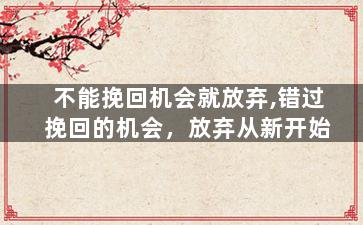 不能挽回机会就放弃,错过挽回的机会，放弃从新开始