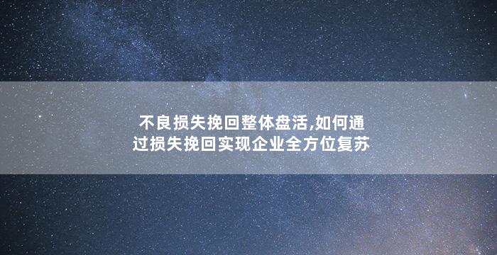 不良损失挽回整体盘活,如何通过损失挽回实现企业全方位复苏