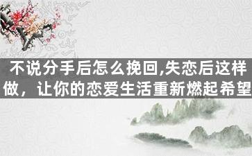 不说分手后怎么挽回,失恋后这样做，让你的恋爱生活重新燃起希望！
