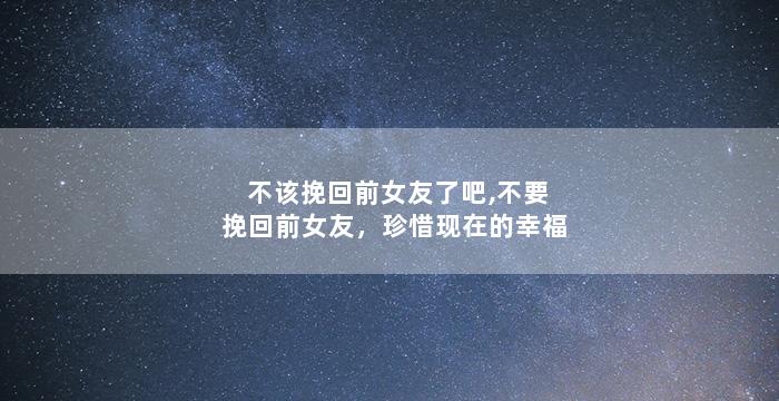 不该挽回前女友了吧,不要挽回前女友，珍惜现在的幸福