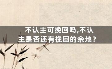 不认主可挽回吗,不认主是否还有挽回的余地？