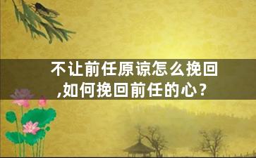 不让前任原谅怎么挽回,如何挽回前任的心？