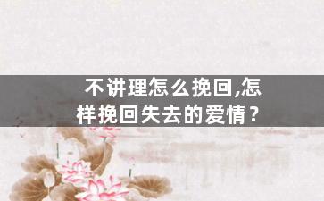 不讲理怎么挽回,怎样挽回失去的爱情？