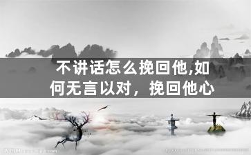 不讲话怎么挽回他,如何无言以对，挽回他心