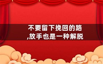 不要留下挽回的路,放手也是一种解脱