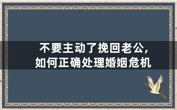 不要主动了挽回老公,如何正确处理婚姻危机