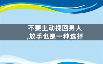 不要主动挽回男人,放手也是一种选择