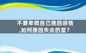 不要卑微自己挽回感情,如何挽回失去的爱？
