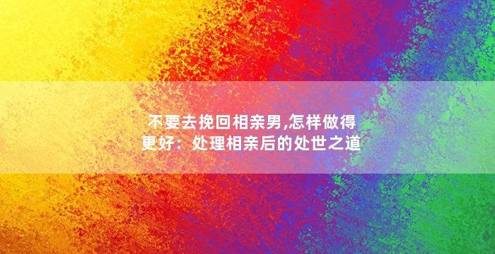 不要去挽回相亲男,怎样做得更好：处理相亲后的处世之道