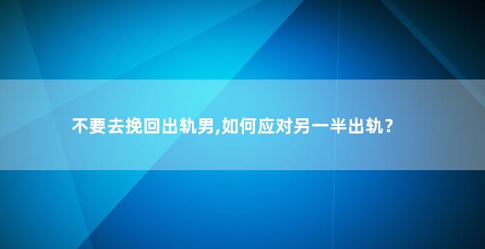 不要去挽回出轨男,如何应对另一半出轨？