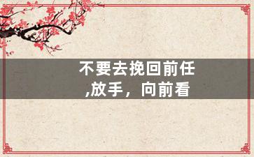 不要去挽回前任,放手，向前看