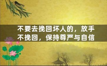 不要去挽回坏人的，放手不挽回，保持尊严与自信