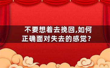 不要想着去挽回,如何正确面对失去的感觉？