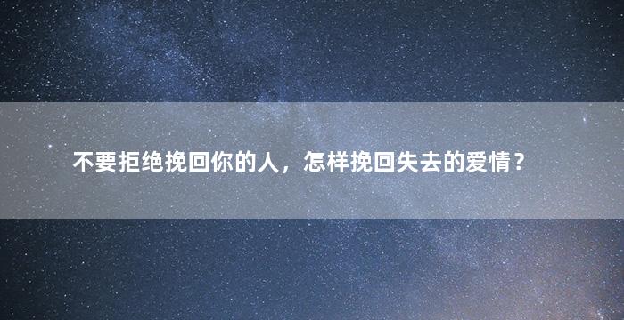 不要拒绝挽回你的人，怎样挽回失去的爱情？