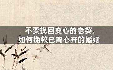 不要挽回变心的老婆,如何挽救已离心开的婚姻
