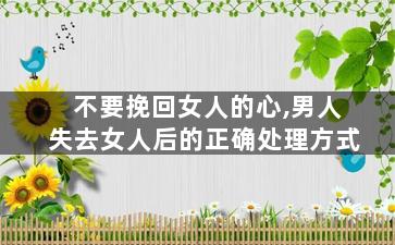 不要挽回女人的心,男人失去女人后的正确处理方式