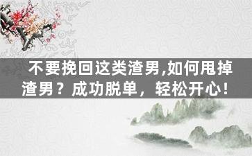 不要挽回这类渣男,如何甩掉渣男？成功脱单，轻松开心！