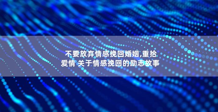 不要放弃情感挽回婚姻,重拾爱情