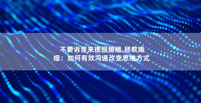 不要诉苦来挽回婚姻,拯救婚姻：如何有效沟通改变思维方式
