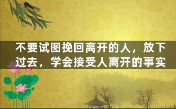 不要试图挽回离开的人，放下过去，学会接受人离开的事实