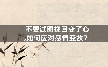 不要试图挽回变了心,如何应对感情变故？