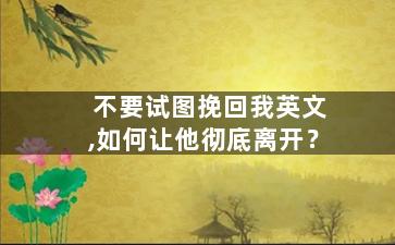 不要试图挽回我英文,如何让他彻底离开？