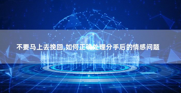 不要马上去挽回,如何正确处理分手后的情感问题