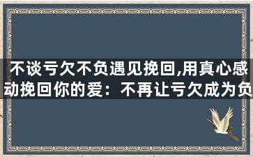不谈亏欠不负遇见挽回,用真心感动挽回你的爱：不再让亏欠成为负担