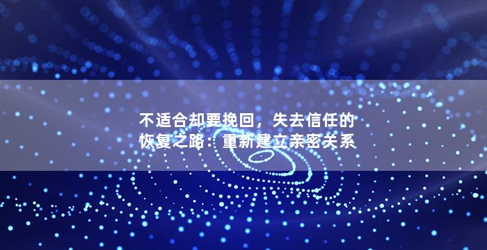 不适合却要挽回，失去信任的恢复之路：重新建立亲密关系