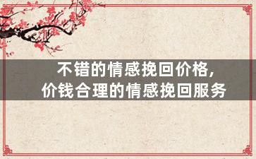 不错的情感挽回价格,价钱合理的情感挽回服务